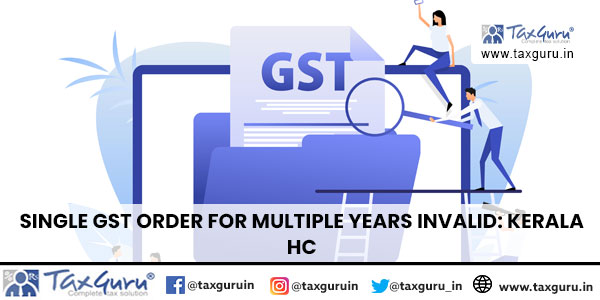 Single GST Order for Multiple Years Invalid: Kerala HC