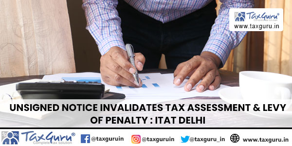 Unsigned Notice Invalidates Tax Assessment & Levy of Penalty : ITAT Delhi