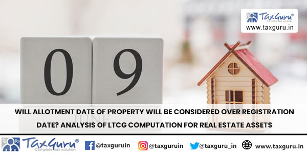 Will allotment date of property will be considered over registration date Analysis of LTCG computation for real estate assets