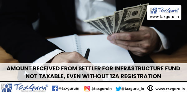 Amount Received from Settler for Infrastructure Fund Not Taxable, Even Without 12A Registration