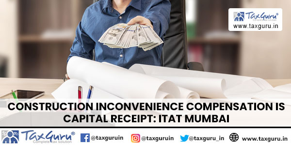 Construction Inconvenience compensation is Capital Receipt: ITAT Mumbai