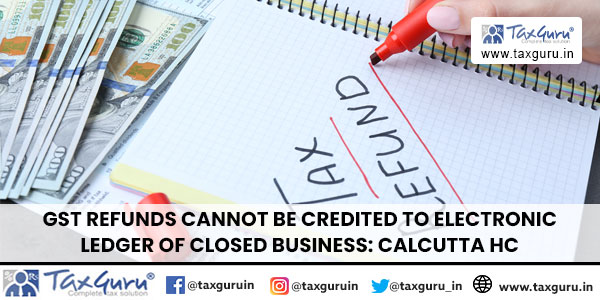 GST Refunds cannot be credited to Electronic Ledger of Closed Business: Calcutta HC