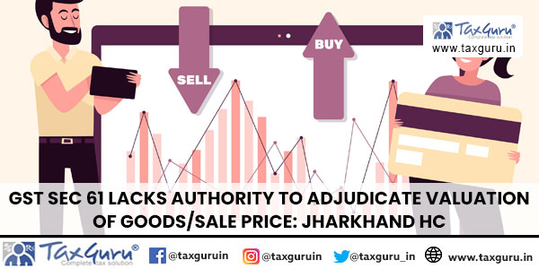 GST Sec 61 Lacks Authority to Adjudicate Valuation of Goods Sale Price Jharkhand HC