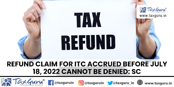 Refund claim for ITC accrued before July 18, 2022 cannot be denied: SC
