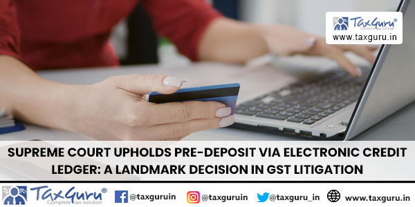 Supreme Court Upholds Pre-Deposit via Electronic Credit Ledger A Landmark decision in GST Litigation