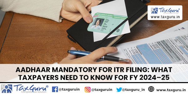 Aadhaar Mandatory for ITR Filing What Taxpayers Need to Know for FY 2024–25