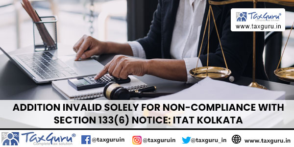 Addition Invalid Solely for Non-Compliance with Section 133(6) Notice: ITAT Kolkata