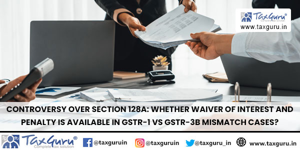 Controversy over Section 128A Whether waiver of interest and penalty is available in GSTR-1 vs GSTR-3B mismatch cases