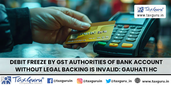 Debit Freeze by GST Authorities of Bank Account Without Legal Backing is Invalid: Gauhati HC