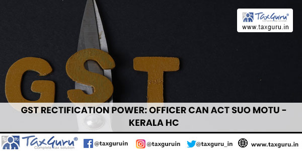 GST Rectification Power: Officer Can Act Suo Motu – Kerala HC