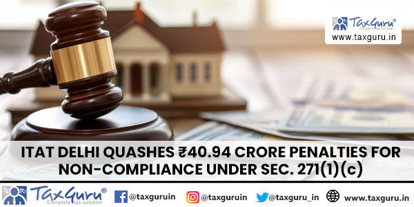 ITAT Delhi Quashes ₹40.94 Crore Penalties for Non-Compliance Under Sec. 271(1)(c)