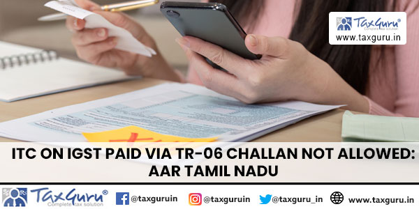 ITC on IGST Paid via TR-06 Challan Not Allowed AAR Tamil Nadu
