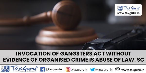 Invocation of Gangsters Act Without Evidence of Organised Crime is Abuse of Law SC