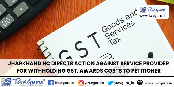 Jharkhand HC Directs Action Against Service Provider for Withholding GST, Awards Costs to Petitioner
