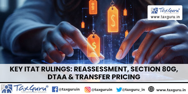 Key ITAT Rulings Reassessment, Section 80G, DTAA & Transfer Pricing
