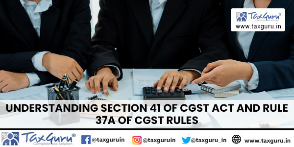 Understanding Section 41 of CGST Act and Rule 37A of CGST Rules