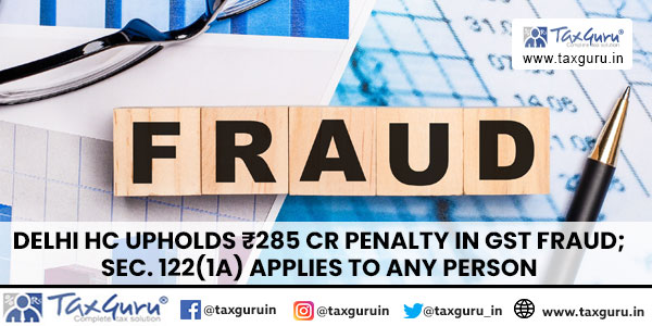 Delhi HC Upholds ₹285 Cr Penalty in GST Fraud against a GST consultant