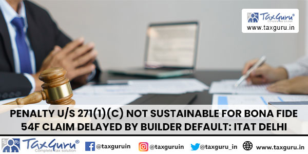 Penalty us 271(1)(c) Not Sustainable for Bona Fide 54F Claim Delayed by Builder Default ITAT Delhi