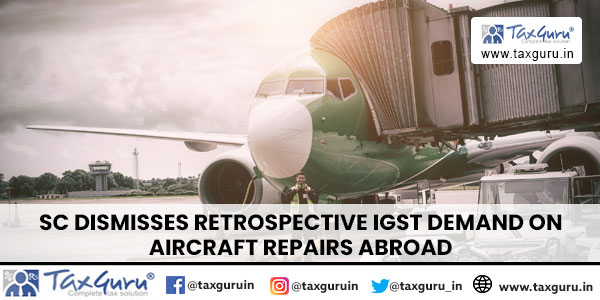 SC Dismisses Retrospective IGST Demand on Aircraft Repairs Abroad