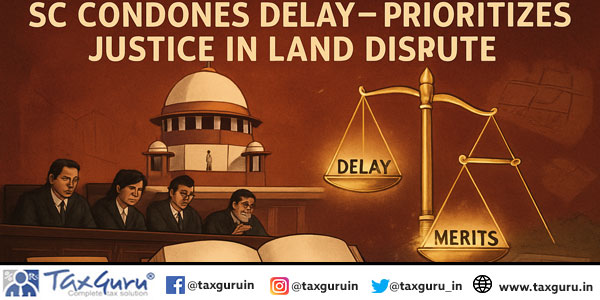 SC condones delay in State’s land dispute case, stressing merits over technicalities