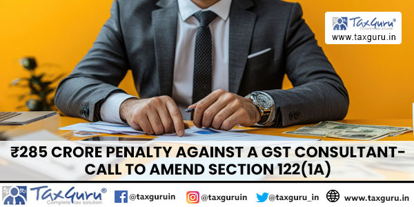 ₹285 crore penalty against a GST consultant- Call to Amend Section 122(1A)