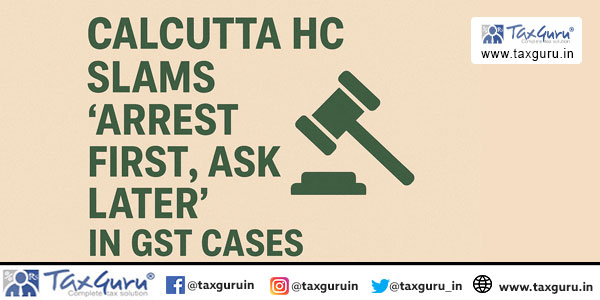 Calcutta HC Slams “Arrest First, Ask Later” in GST Cases