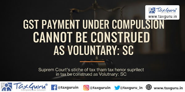 GST Payment Under Compulsion Cannot Be Construed as Voluntary SC