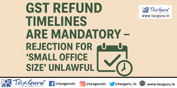GST Refund Timelines Are Mandatory – Rejection for “Small Office Size” Unlawful