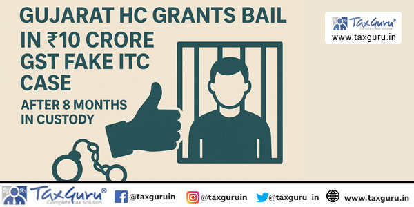 Gujarat HC Grants Bail in ₹10 Crore GST Fake ITC Case After 8 Months in Custody