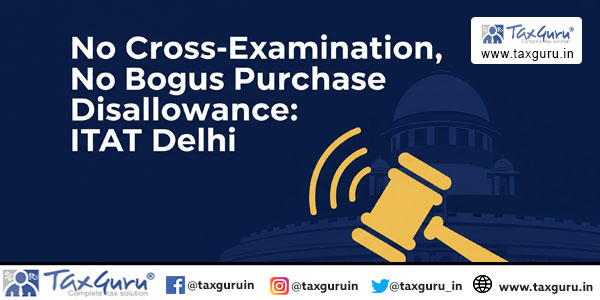 No Cross-Examination, No Bogus Purchase Disallowance: ITAT Delhi