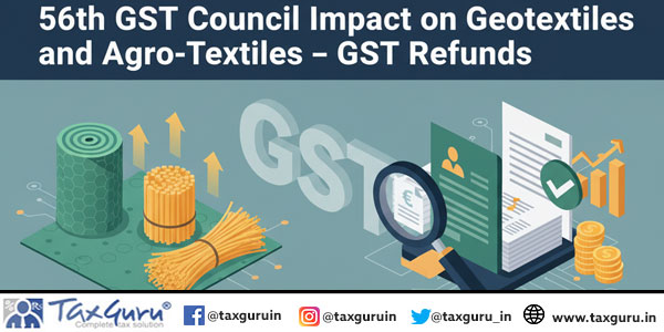 56th GST Council Impact on Geotextiles and Agro-Textiles – GST Refunds