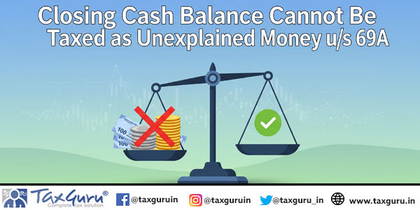 Closing Cash Balance Cannot Be Taxed as Unexplained Money u/s 69A