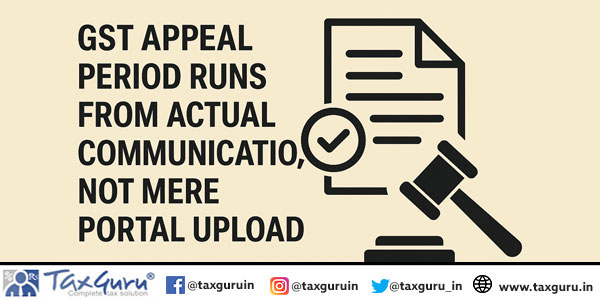 GST Appeal Period Runs from Actual Communication, Not Mere Portal Upload