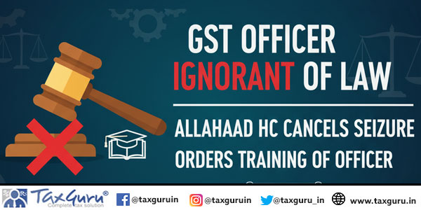 GST Officer Ignorant of Law: Allahabad HC Cancels Seizure, Orders Training of Officer