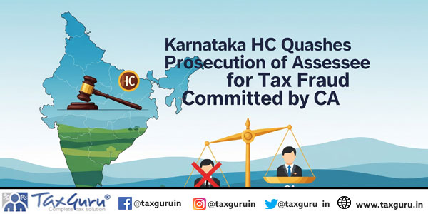 Karnataka HC Quashes Prosecution of Assessee for Tax Fraud Committed by CA