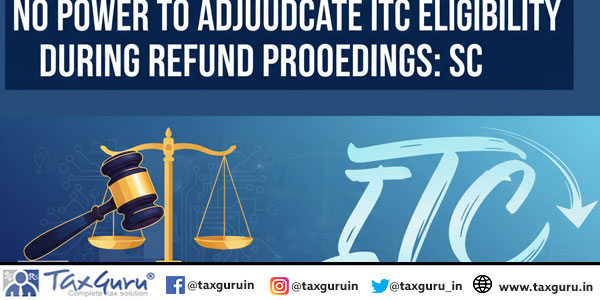 No power to adjudicate ITC eligibility during refund proceedings SC