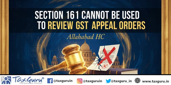 Section 161 Cannot Be Used to Review GST Appeal Orders: Allahabad HC