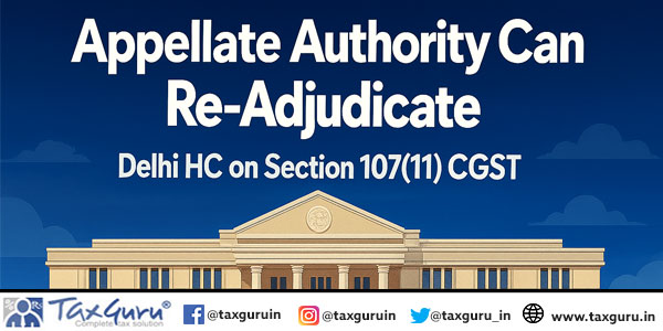 Appellate Authority Can Re-Adjudicate Delhi HC on Section 107(11) CGST