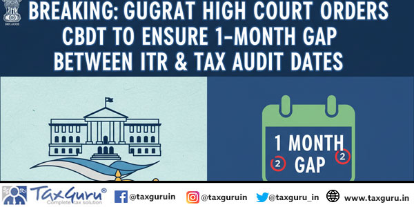BREAKING Gujarat HC Orders CBDT to Ensure 1-Month Gap Between ITR & Tax Audit Dates