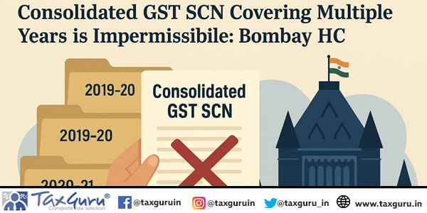 Consolidated GST SCN Covering Multiple Financial Years Is Impermissible: Bombay HC