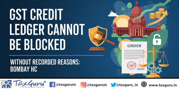 GST Credit Ledger Cannot Be Blocked Without Recorded Reasons Bombay HC