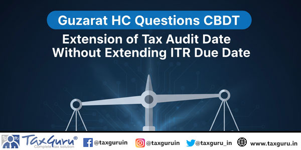 Gujarat HC Questions CBDT on Extension of Tax Audit Date Without Extending ITR Due Date