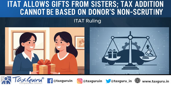 ITAT Allows Gifts from Sisters; Tax Addition Cannot Be Based on Donor’s Non-Scrutiny