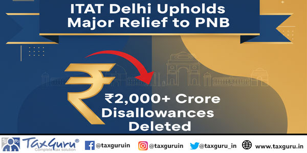 ITAT Delhi Upholds Major Relief to PNB – ₹2,000+ Crore Disallowances Deleted