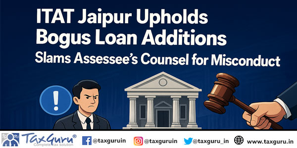 ITAT Jaipur Upholds Bogus Loan Additions, Slams Assessee’s Counsel for Misconduct