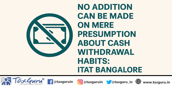 No Addition Can Be Made on Mere Presumption About Cash Withdrawal Habits: ITAT Bangalore
