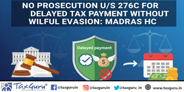 No prosecution u/s 276C for delayed tax payment without wilful evasion: Madras HC