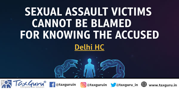 Sexual Assault Victims Cannot Be Blamed for Knowing the Accused Delhi HC