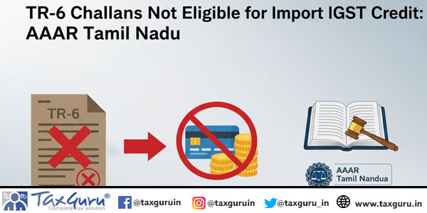 TR-6 Challans Not Eligible for Import IGST Credit: AAAR Tamil Nadu