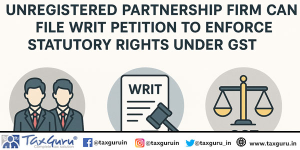 Unregistered Partnership Firm Can File Writ Petition to Enforce Statutory Rights under GST